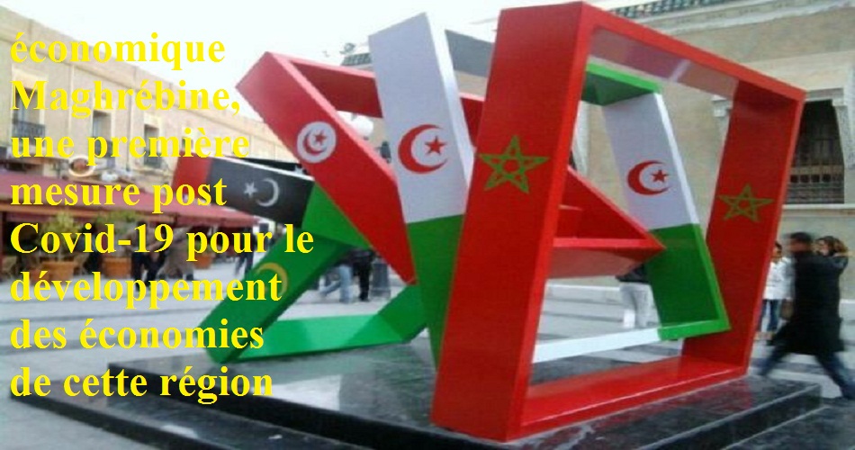 L’intégration économique Maghrébine, une première mesure post Covid-19 pour le développement des économies de cette région 